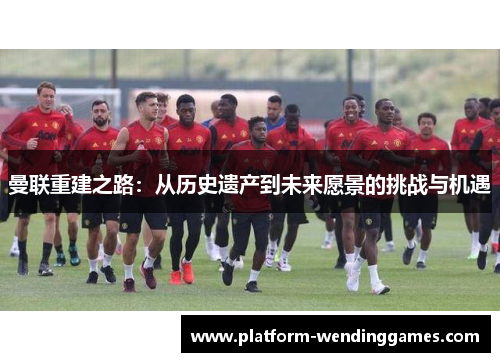 曼联重建之路：从历史遗产到未来愿景的挑战与机遇