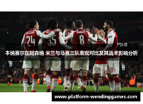 本纳赛尔在阿森纳 米兰与马赛三队表现对比及其战术影响分析