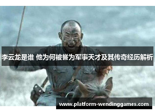 李云龙是谁 他为何被誉为军事天才及其传奇经历解析