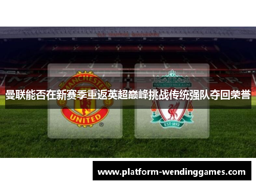 曼联能否在新赛季重返英超巅峰挑战传统强队夺回荣誉 曼联能否在新赛季重返英超巅峰挑战传统强队夺回荣誉