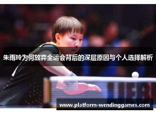 朱雨玲为何放弃全运会背后的深层原因与个人选择解析 朱雨玲为何放弃全运会背后的深层原因与个人选择解析