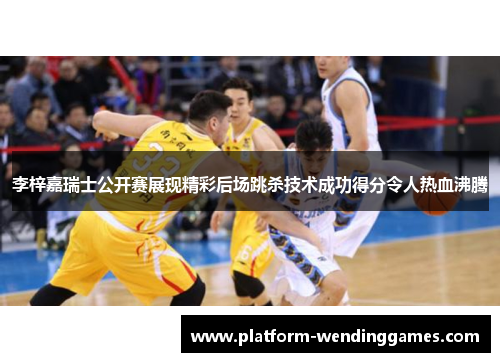 李梓嘉瑞士公开赛展现精彩后场跳杀技术成功得分令人热血沸腾 李梓嘉瑞士公开赛展现精彩后场跳杀技术成功得分令人热血沸腾