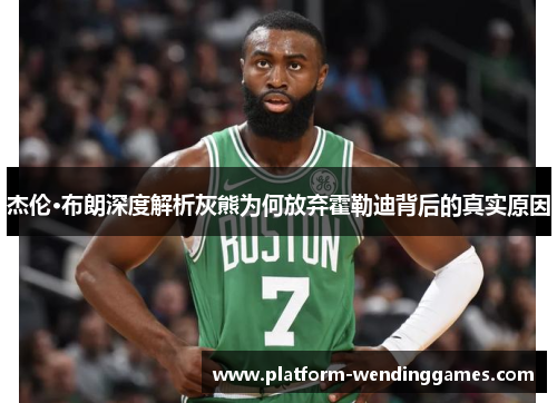 杰伦·布朗深度解析灰熊为何放弃霍勒迪背后的真实原因 杰伦·布朗深度解析灰熊为何放弃霍勒迪背后的真实原因