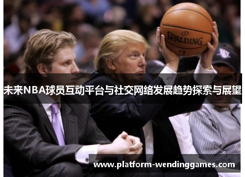 未来NBA球员互动平台与社交网络发展趋势探索与展望 未来NBA球员互动平台与社交网络发展趋势探索与展望