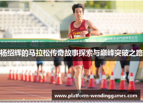 杨绍辉的马拉松传奇故事探索与巅峰突破之路 杨绍辉的马拉松传奇故事探索与巅峰突破之路