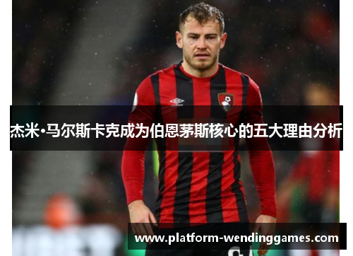 杰米·马尔斯卡克成为伯恩茅斯核心的五大理由分析