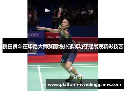 桃田贤斗在印尼大师赛前场扑球成功夺冠展现精彩技艺 桃田贤斗在印尼大师赛前场扑球成功夺冠展现精彩技艺