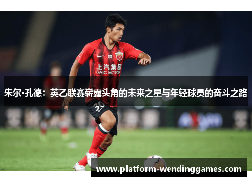 朱尔·孔德:英乙联赛崭露头角的未来之星与年轻球员的奋斗之路 朱尔·孔德:英乙联赛崭露头角的未来之星与年轻球员的奋斗之路