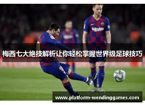 梅西七大绝技解析让你轻松掌握世界级足球技巧