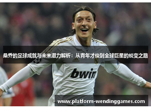 桑乔的足球成就与未来潜力解析:从青年才俊到全球巨星的蜕变之路 桑乔的足球成就与未来潜力解析:从青年才俊到全球巨星的蜕变之路