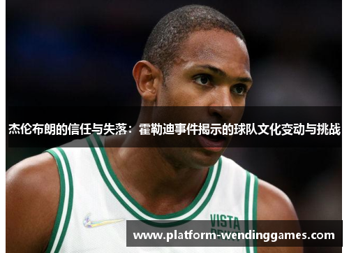 杰伦布朗的信任与失落：霍勒迪事件揭示的球队文化变动与挑战