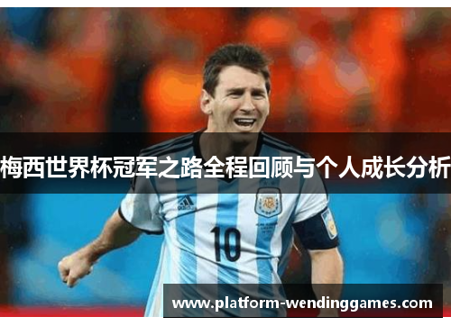 梅西世界杯冠军之路全程回顾与个人成长分析