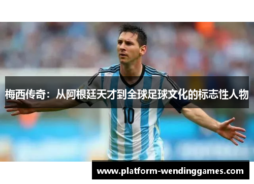 梅西传奇：从阿根廷天才到全球足球文化的标志性人物