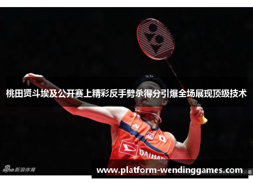 桃田贤斗埃及公开赛上精彩反手劈杀得分引爆全场展现顶级技术 桃田贤斗埃及公开赛上精彩反手劈杀得分引爆全场展现顶级技术