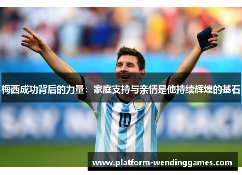 梅西成功背后的力量：家庭支持与亲情是他持续辉煌的基石