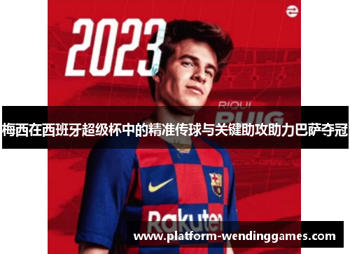 梅西在西班牙超级杯中的精准传球与关键助攻助力巴萨夺冠 梅西在西班牙超级杯中的精准传球与关键助攻助力巴萨夺冠
