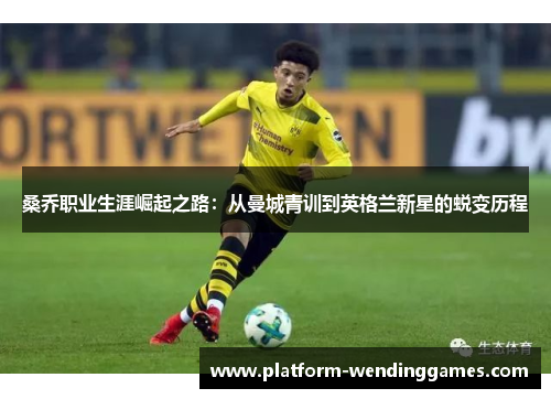 桑乔职业生涯崛起之路：从曼城青训到英格兰新星的蜕变历程