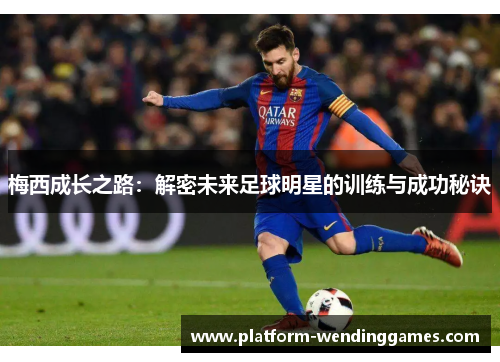 梅西成长之路:解密未来足球明星的训练与成功秘诀 梅西成长之路:解密未来足球明星的训练与成功秘诀