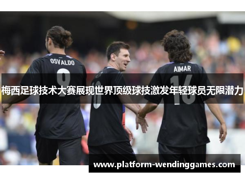 梅西足球技术大赛展现世界顶级球技激发年轻球员无限潜力 梅西足球技术大赛展现世界顶级球技激发年轻球员无限潜力