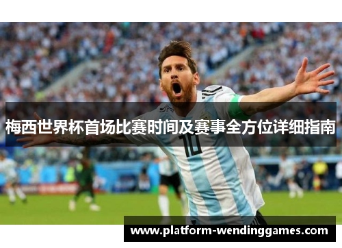 梅西世界杯首场比赛时间及赛事全方位详细指南 梅西世界杯首场比赛时间及赛事全方位详细指南