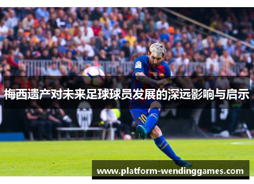 梅西遗产对未来足球球员发展的深远影响与启示