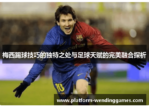 梅西踢球技巧的独特之处与足球天赋的完美融合探析