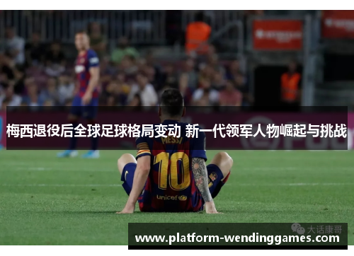 梅西退役后全球足球格局变动 新一代领军人物崛起与挑战