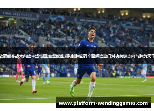 欧冠联赛战术前瞻主场氛围加成激活球队制胜密码全面解读豪门对决关键走向与胜负天平