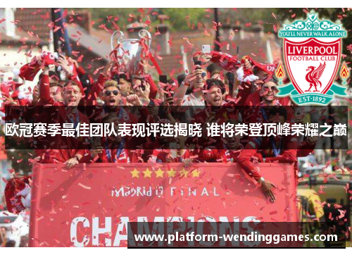 欧冠赛季最佳团队表现评选揭晓 谁将荣登顶峰荣耀之巅