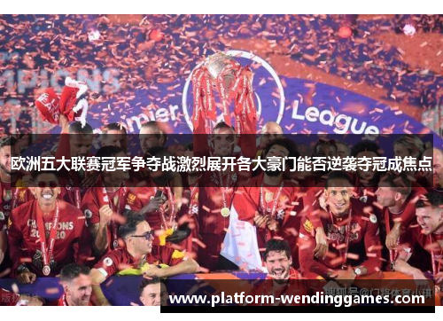 欧洲五大联赛冠军争夺战激烈展开各大豪门能否逆袭夺冠成焦点