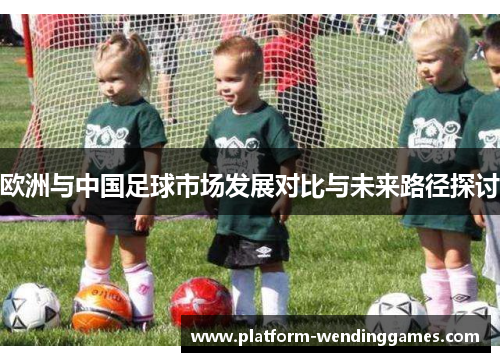 欧洲与中国足球市场发展对比与未来路径探讨