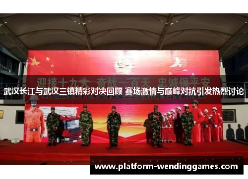 武汉长江与武汉三镇精彩对决回顾 赛场激情与巅峰对抗引发热烈讨论