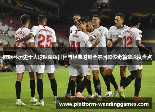欧联杯历史十大球队荣耀征程与经典时刻全景回顾传奇篇章深度盘点