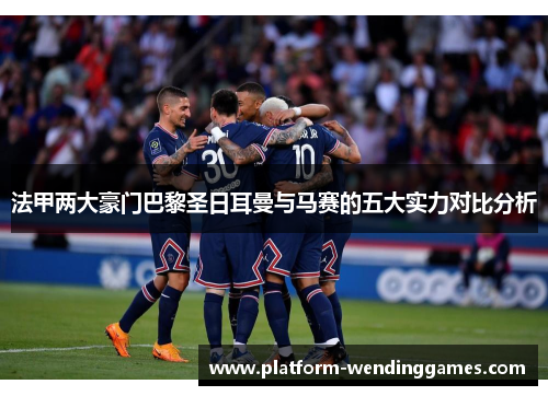 法甲两大豪门巴黎圣日耳曼与马赛的五大实力对比分析
