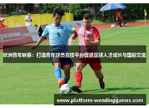 欧洲青年联赛：打造青年球员竞技平台促进足球人才成长与国际交流