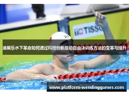 潘展乐水下革命如何通过科技创新推动自由泳训练方法的变革与提升