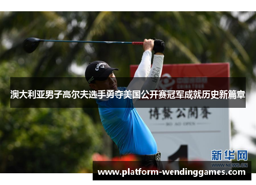 澳大利亚男子高尔夫选手勇夺美国公开赛冠军成就历史新篇章
