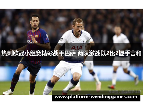 热刺欧冠小组赛精彩战平巴萨 两队激战以2比2握手言和 热刺欧冠小组赛精彩战平巴萨 两队激战以2比2握手言和