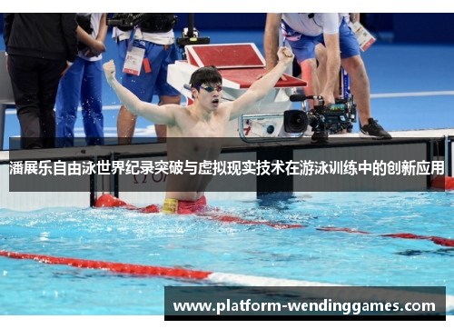 潘展乐自由泳世界纪录突破与虚拟现实技术在游泳训练中的创新应用