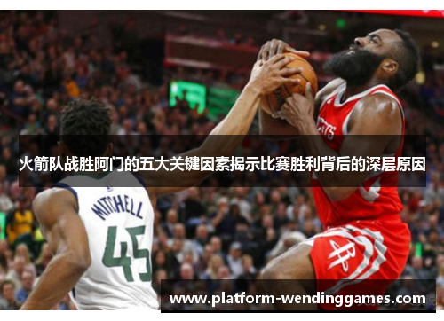 火箭队战胜阿门的五大关键因素揭示比赛胜利背后的深层原因