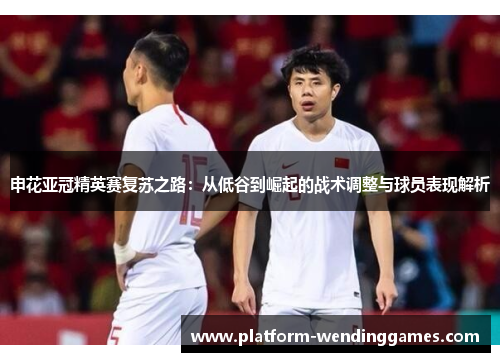 申花亚冠精英赛复苏之路:从低谷到崛起的战术调整与球员表现解析 申花亚冠精英赛复苏之路:从低谷到崛起的战术调整与球员表现解析