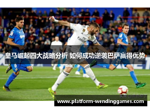 皇马崛起四大战略分析 如何成功逆袭巴萨赢得优势 皇马崛起四大战略分析 如何成功逆袭巴萨赢得优势