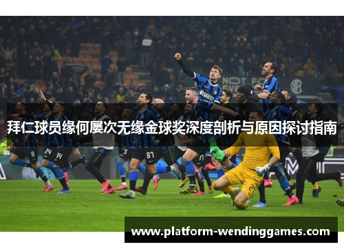拜仁球员缘何屡次无缘金球奖深度剖析与原因探讨指南 拜仁球员缘何屡次无缘金球奖深度剖析与原因探讨指南