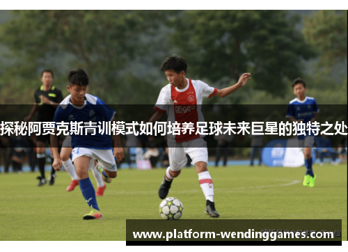 探秘阿贾克斯青训模式如何培养足球未来巨星的独特之处