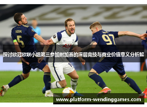 探讨欧冠欧联小组第三参加附加赛的深层竞技与商业价值意义分析解
